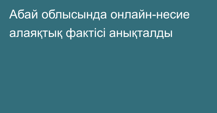 Абай облысында онлайн-несие алаяқтық фактісі анықталды
