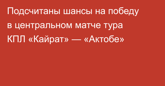 Подсчитаны шансы на победу в центральном матче тура КПЛ «Кайрат» — «Актобе»