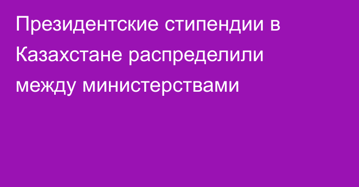 Президентские стипендии в Казахстане распределили между министерствами
