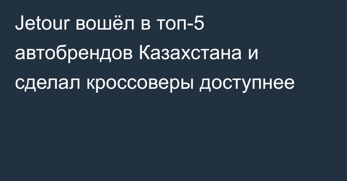 Jetour вошёл в топ-5 автобрендов Казахстана и сделал кроссоверы доступнее