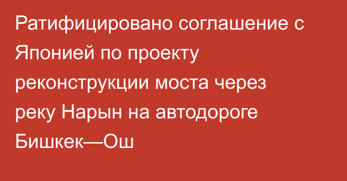 Ратифицировано соглашение с Японией по проекту реконструкции моста через реку Нарын на автодороге Бишкек—Ош