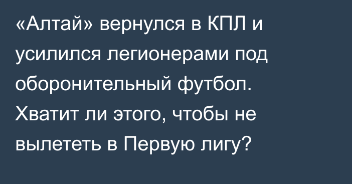 «Алтай» вернулся в КПЛ и усилился легионерами под оборонительный футбол. Хватит ли этого, чтобы не вылететь в Первую лигу?