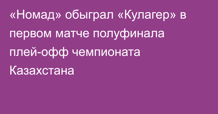 «Номад» обыграл «Кулагер» в первом матче полуфинала плей-офф чемпионата Казахстана