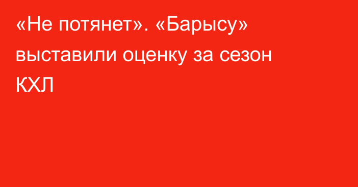 «Не потянет». «Барысу» выставили оценку за сезон КХЛ