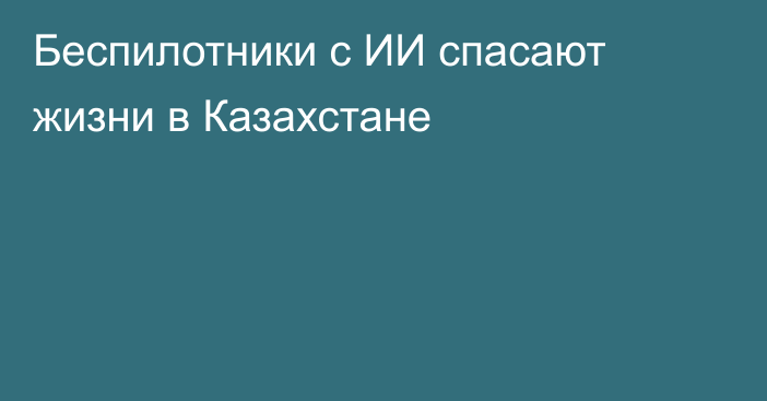 Беспилотники с ИИ спасают жизни в Казахстане