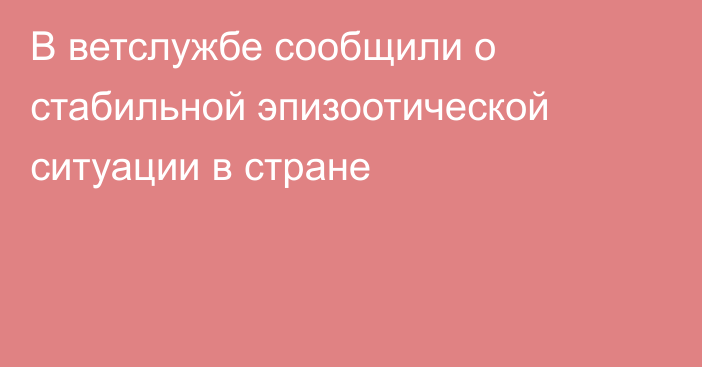 В ветслужбе сообщили о стабильной эпизоотической ситуации в стране
