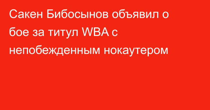 Сакен Бибосынов объявил о бое за титул WBA с непобежденным нокаутером