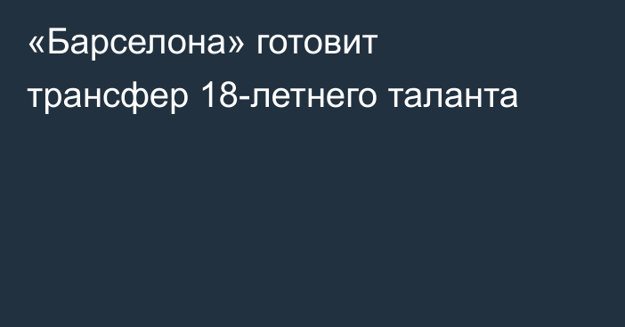«Барселона» готовит трансфер 18-летнего таланта
