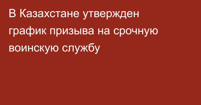 В Казахстане утвержден график призыва на срочную воинскую службу