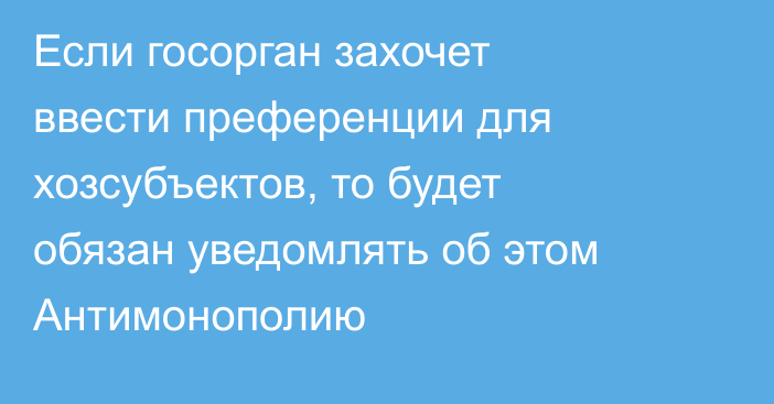Если госорган захочет ввести преференции для хозсубъектов, то будет обязан уведомлять об этом Антимонополию