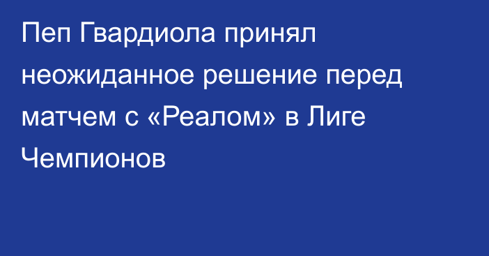 Пеп Гвардиола принял неожиданное решение перед матчем с «Реалом» в Лиге Чемпионов
