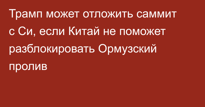 Трамп может отложить саммит с Си, если Китай не поможет разблокировать Ормузский пролив