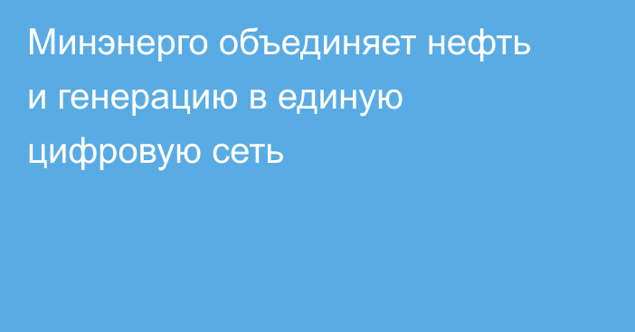 Минэнерго объединяет нефть и генерацию в единую цифровую сеть