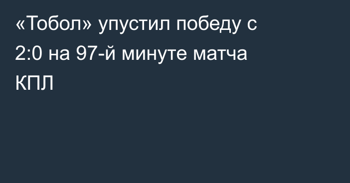 «Тобол» упустил победу с 2:0 на 97-й минуте матча КПЛ