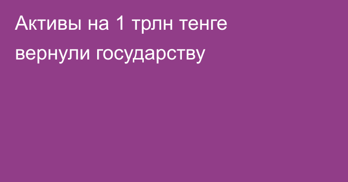 Активы на 1 трлн тенге вернули государству