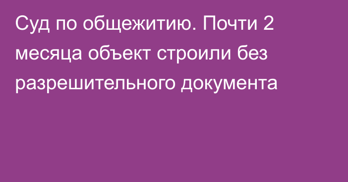 Суд по общежитию. Почти 2 месяца объект строили без разрешительного документа