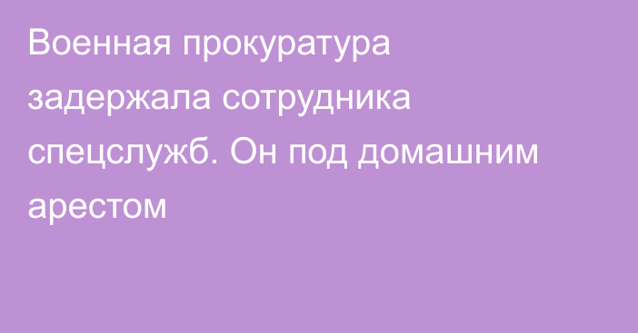 Военная прокуратура задержала сотрудника спецслужб. Он под домашним арестом