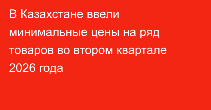 В Казахстане ввели минимальные цены на ряд товаров во втором квартале 2026 года