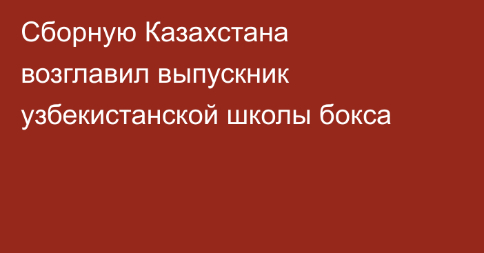 Сборную Казахстана возглавил выпускник узбекистанской школы бокса