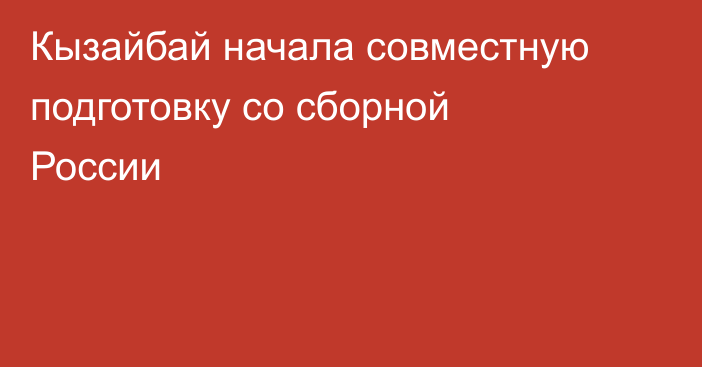 Кызайбай начала совместную подготовку со сборной России