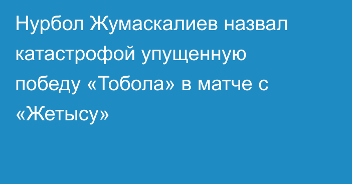 Нурбол Жумаскалиев назвал катастрофой упущенную победу «Тобола» в матче с «Жетысу»