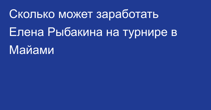 Сколько может заработать Елена Рыбакина на турнире в Майами