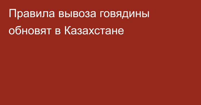 Правила вывоза говядины обновят в Казахстане