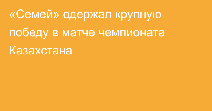«Семей» одержал крупную победу в матче чемпионата Казахстана
