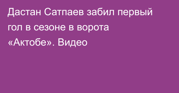 Дастан Сатпаев забил первый гол в сезоне в ворота «Актобе». Видео