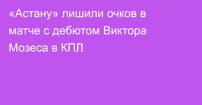 «Астану» лишили очков в матче с дебютом Виктора Мозеса в КПЛ