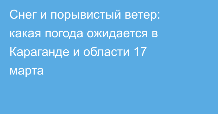 Снег и порывистый ветер: какая погода ожидается в Караганде и области 17 марта