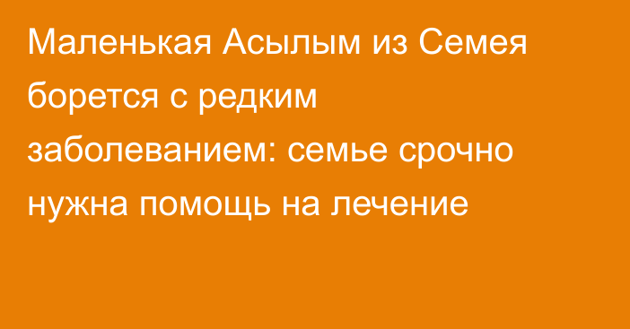 Маленькая Асылым из Семея борется с редким заболеванием: семье срочно нужна помощь на лечение