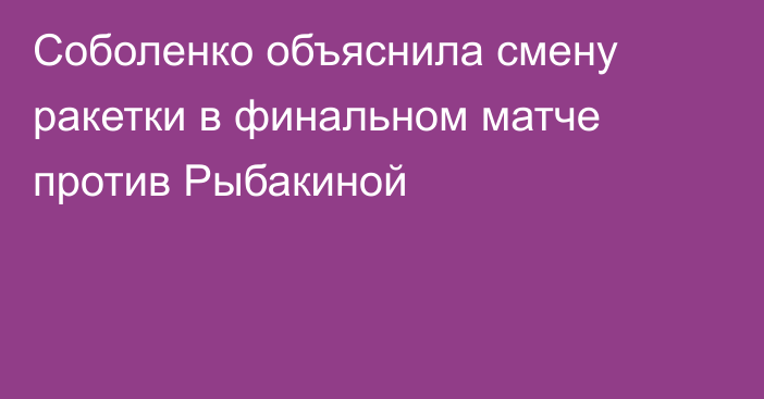 Соболенко объяснила смену ракетки в финальном матче против Рыбакиной
