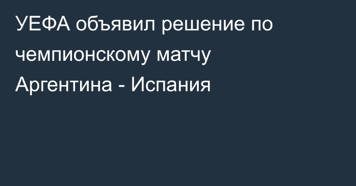 УЕФА объявил решение по чемпионскому матчу Аргентина - Испания