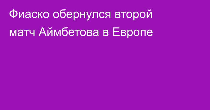Фиаско обернулся второй матч Аймбетова в Европе