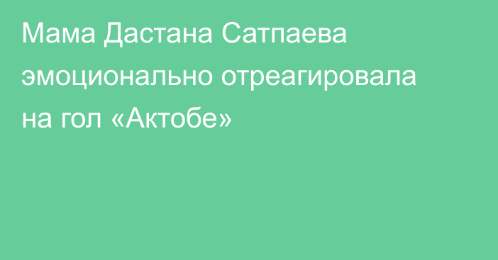 Мама Дастана Сатпаева эмоционально отреагировала на гол «Актобе»