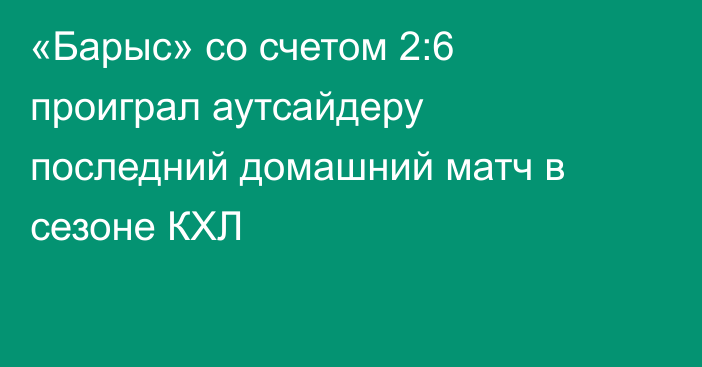 «Барыс» со счетом 2:6 проиграл аутсайдеру последний домашний матч в сезоне КХЛ