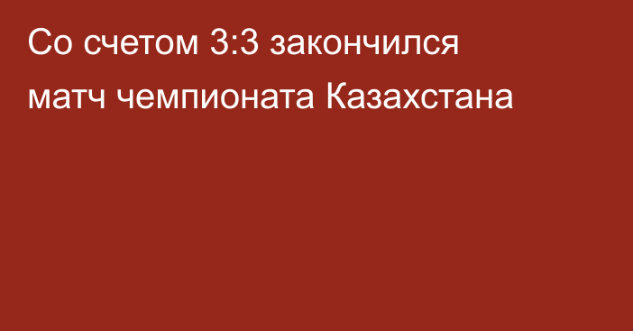 Со счетом 3:3 закончился матч чемпионата Казахстана
