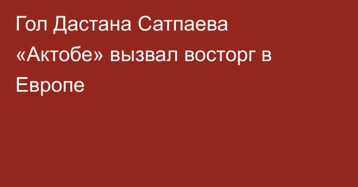 Гол Дастана Сатпаева «Актобе» вызвал восторг в Европе