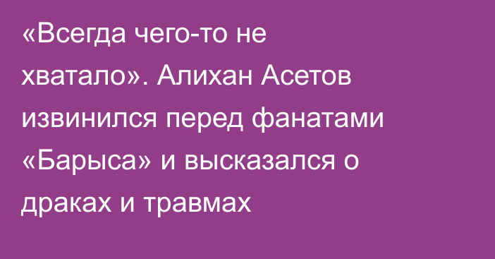 «Всегда чего-то не хватало». Алихан Асетов извинился перед фанатами «Барыса» и высказался о драках и травмах