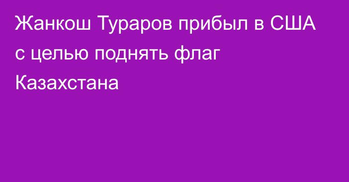Жанкош Тураров прибыл в США с целью поднять флаг Казахстана