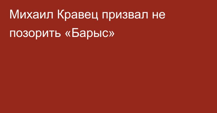 Михаил Кравец призвал не позорить «Барыс»
