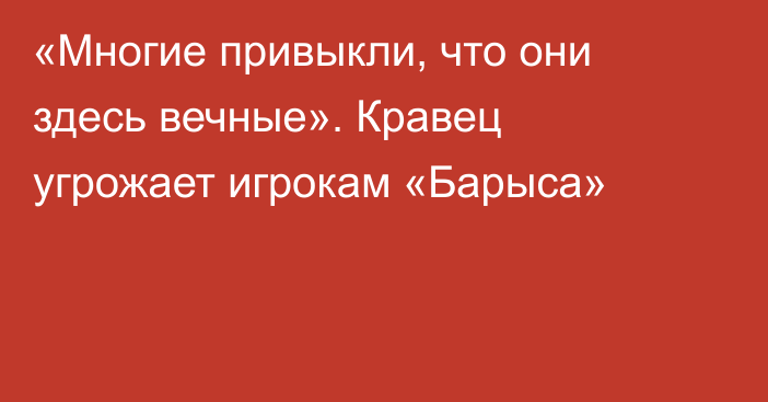 «Многие привыкли, что они здесь вечные». Кравец угрожает игрокам «Барыса»