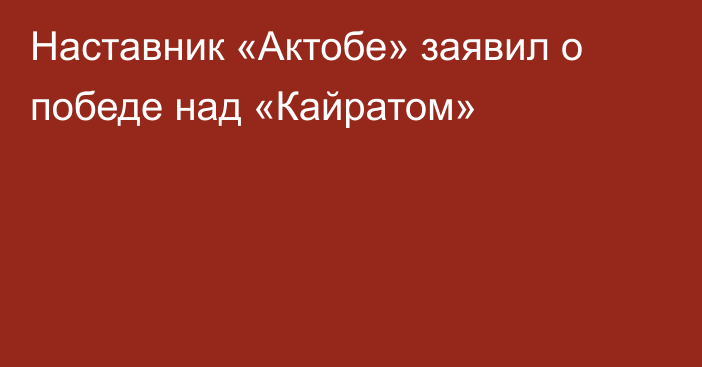 Наставник «Актобе» заявил о победе над «Кайратом»