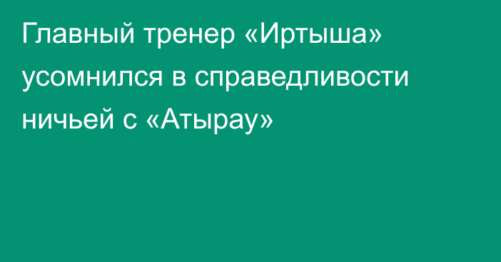 Главный тренер «Иртыша» усомнился в справедливости ничьей с «Атырау»