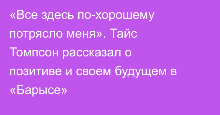 «Все здесь по-хорошему потрясло меня». Тайс Томпсон рассказал о позитиве и своем будущем в «Барысе»