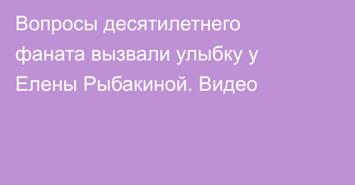 Вопросы десятилетнего фаната вызвали улыбку у Елены Рыбакиной. Видео