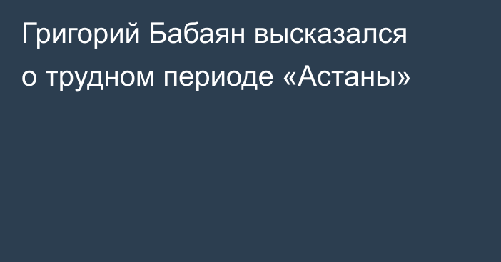 Григорий Бабаян высказался о трудном периоде «Астаны»