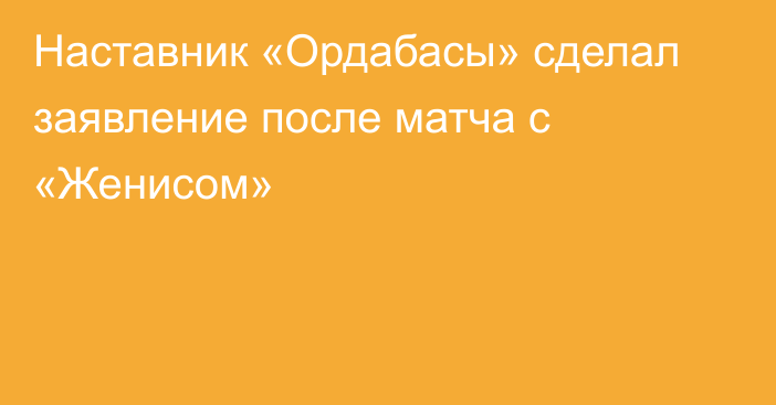 Наставник «Ордабасы» сделал заявление после матча с «Женисом»