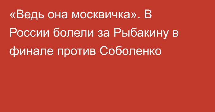 «Ведь она москвичка». В России болели за Рыбакину в финале против Соболенко